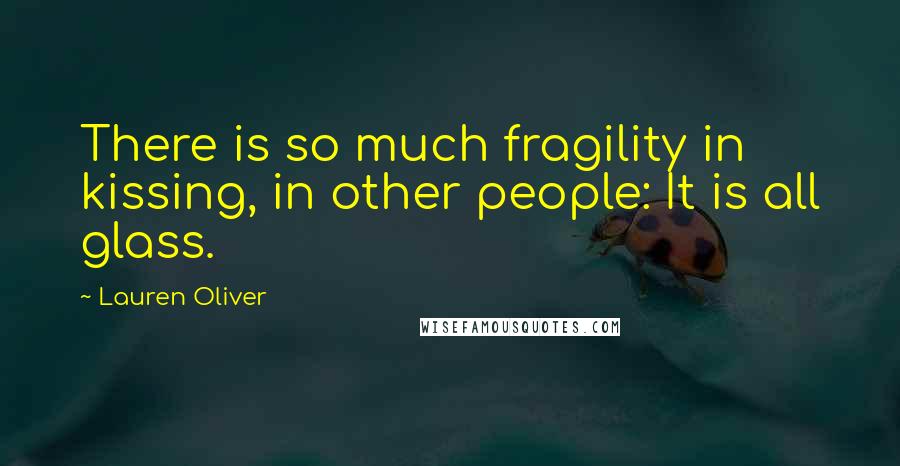 Lauren Oliver Quotes: There is so much fragility in kissing, in other people: It is all glass.