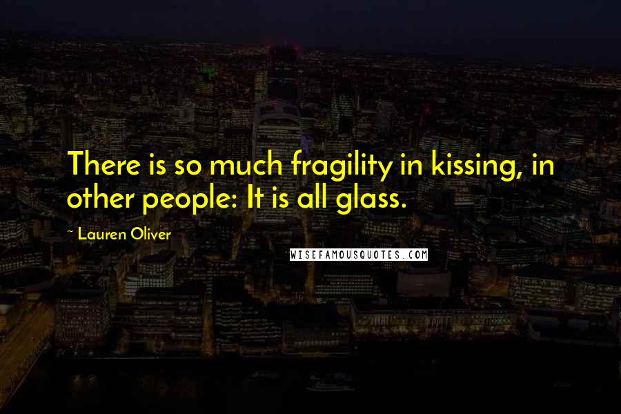 Lauren Oliver Quotes: There is so much fragility in kissing, in other people: It is all glass.