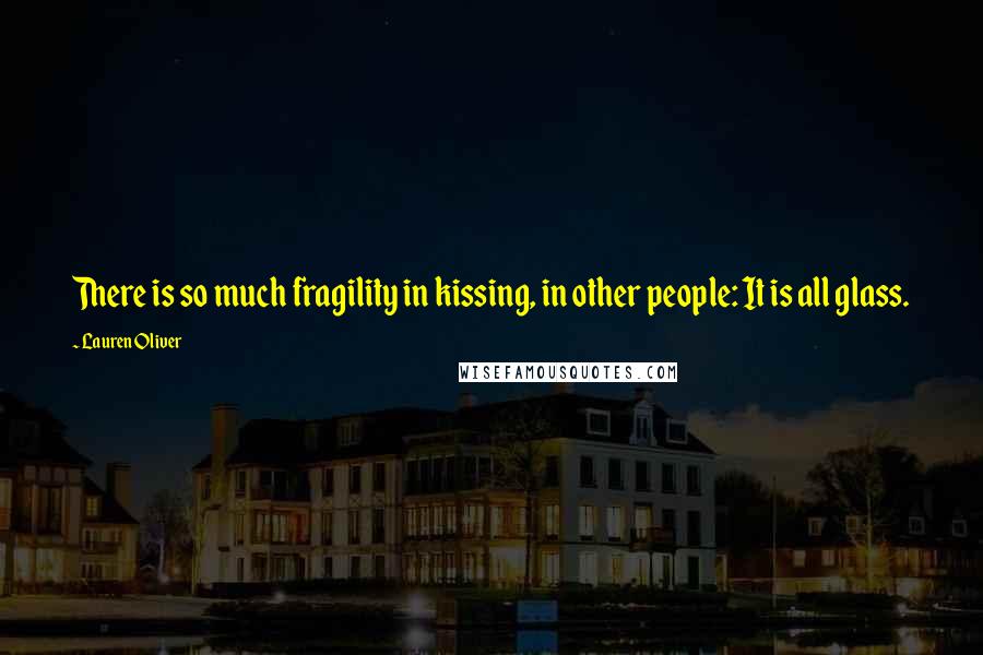 Lauren Oliver Quotes: There is so much fragility in kissing, in other people: It is all glass.