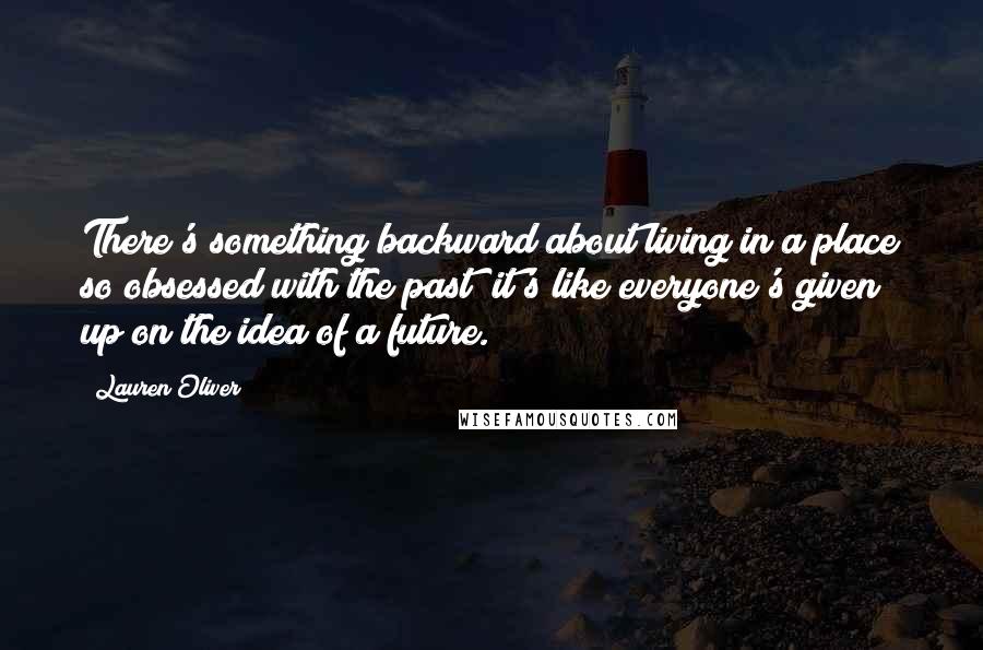 Lauren Oliver Quotes: There's something backward about living in a place so obsessed with the past; it's like everyone's given up on the idea of a future.