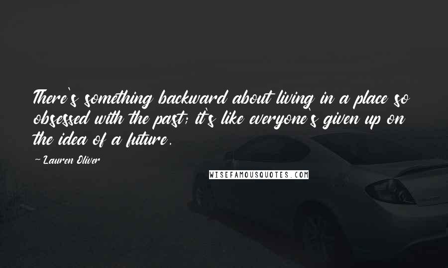 Lauren Oliver Quotes: There's something backward about living in a place so obsessed with the past; it's like everyone's given up on the idea of a future.