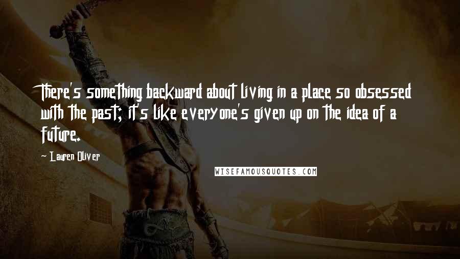 Lauren Oliver Quotes: There's something backward about living in a place so obsessed with the past; it's like everyone's given up on the idea of a future.