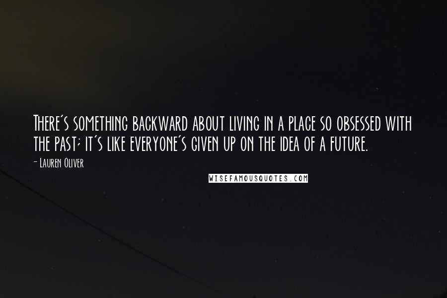 Lauren Oliver Quotes: There's something backward about living in a place so obsessed with the past; it's like everyone's given up on the idea of a future.