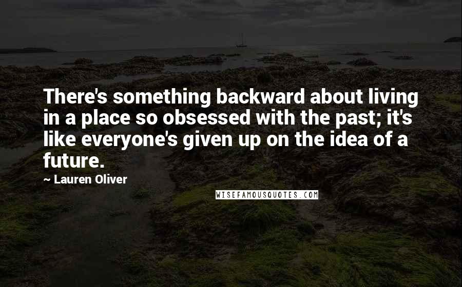 Lauren Oliver Quotes: There's something backward about living in a place so obsessed with the past; it's like everyone's given up on the idea of a future.