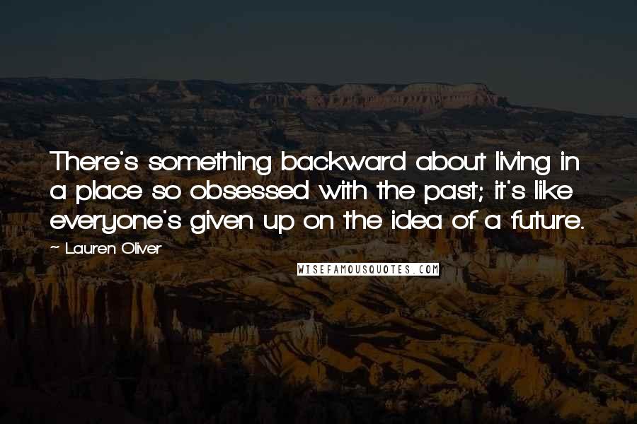 Lauren Oliver Quotes: There's something backward about living in a place so obsessed with the past; it's like everyone's given up on the idea of a future.