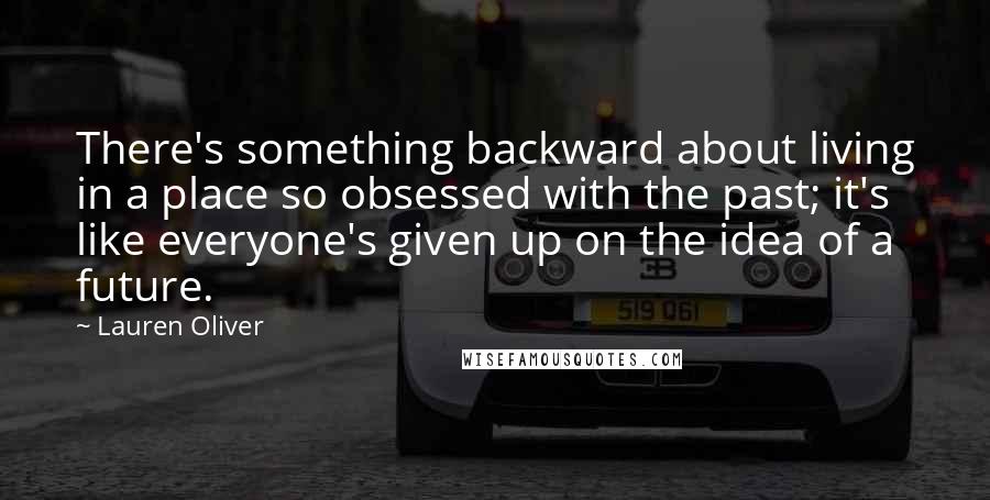 Lauren Oliver Quotes: There's something backward about living in a place so obsessed with the past; it's like everyone's given up on the idea of a future.