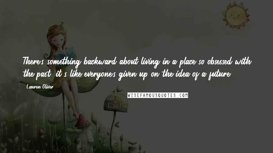 Lauren Oliver Quotes: There's something backward about living in a place so obsessed with the past; it's like everyone's given up on the idea of a future.