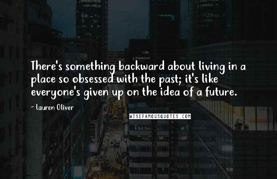 Lauren Oliver Quotes: There's something backward about living in a place so obsessed with the past; it's like everyone's given up on the idea of a future.