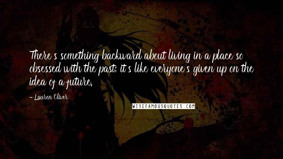 Lauren Oliver Quotes: There's something backward about living in a place so obsessed with the past; it's like everyone's given up on the idea of a future.