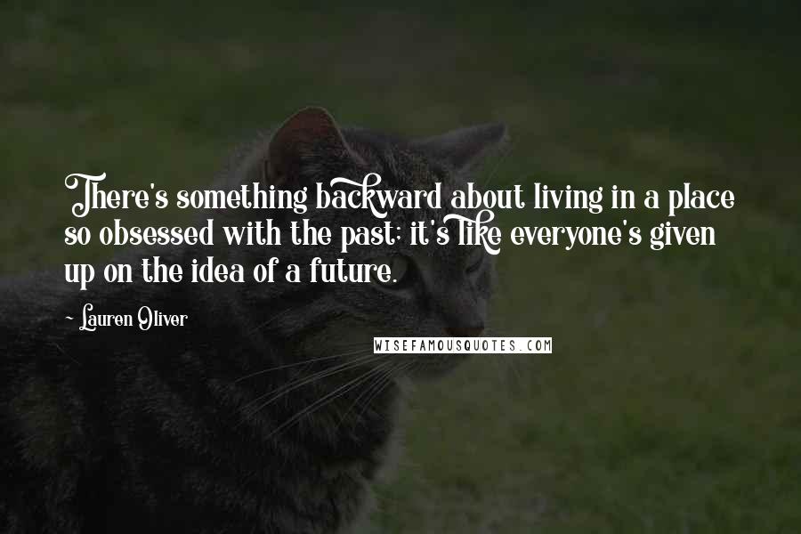 Lauren Oliver Quotes: There's something backward about living in a place so obsessed with the past; it's like everyone's given up on the idea of a future.
