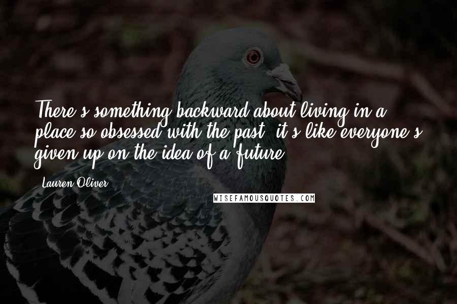 Lauren Oliver Quotes: There's something backward about living in a place so obsessed with the past; it's like everyone's given up on the idea of a future.