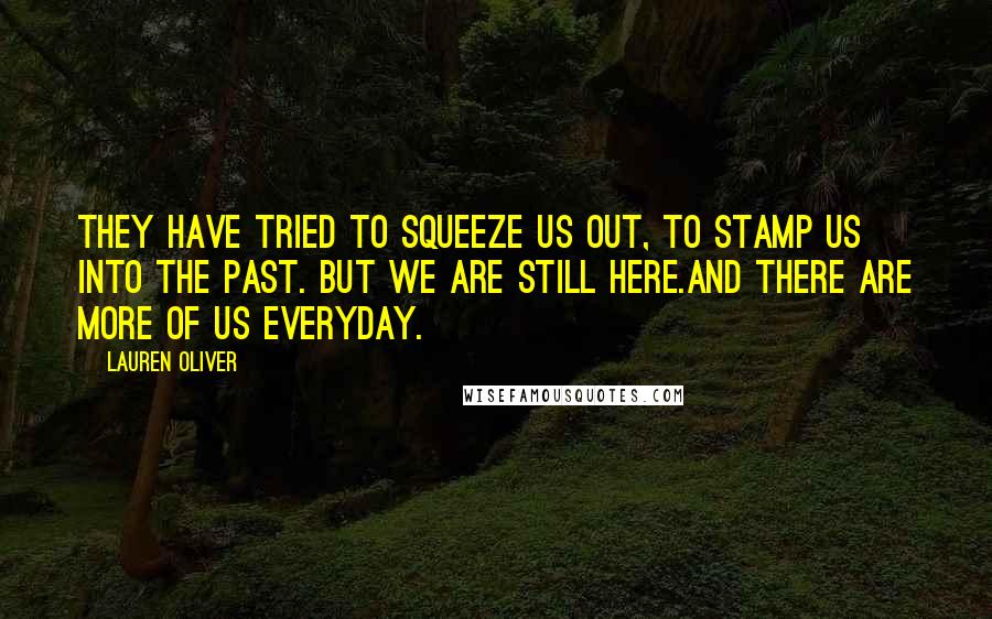 Lauren Oliver Quotes: They have tried to squeeze us out, to stamp us into the past. But we are still here.And there are more of us everyday.