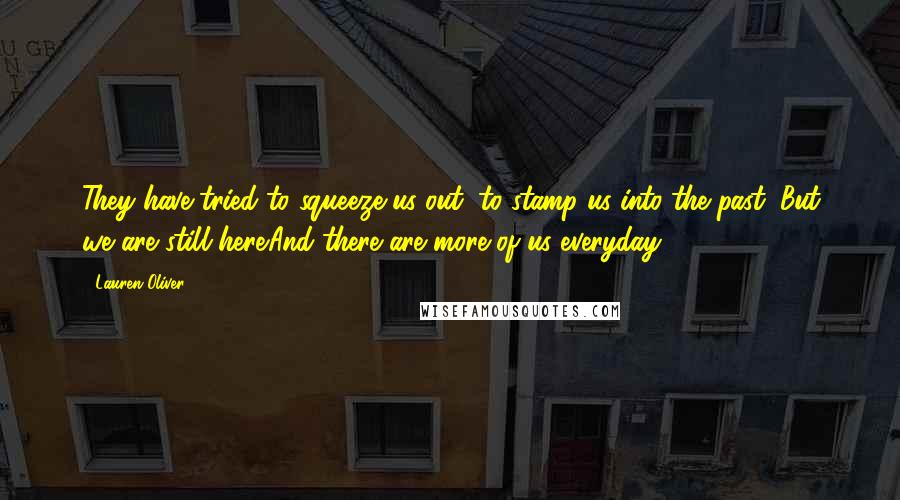 Lauren Oliver Quotes: They have tried to squeeze us out, to stamp us into the past. But we are still here.And there are more of us everyday.