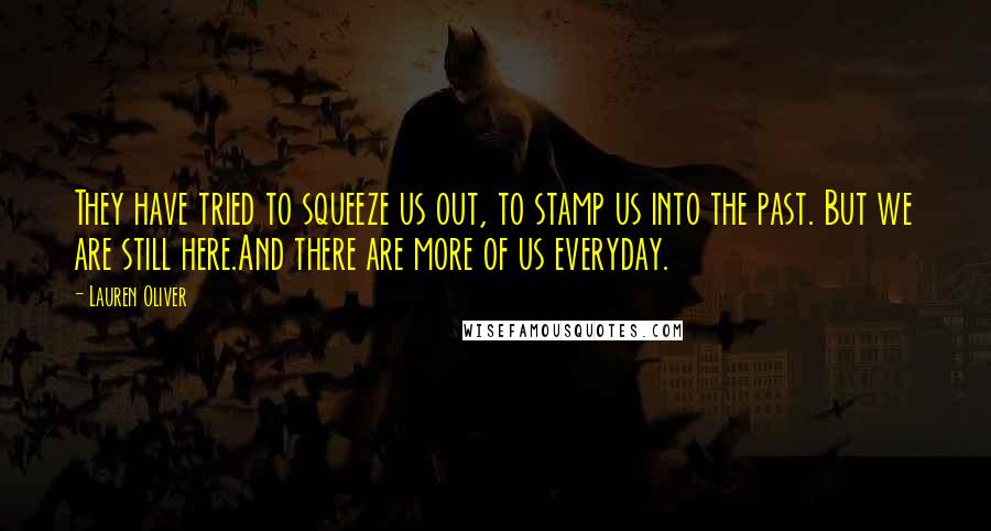 Lauren Oliver Quotes: They have tried to squeeze us out, to stamp us into the past. But we are still here.And there are more of us everyday.