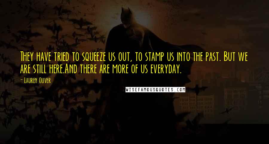 Lauren Oliver Quotes: They have tried to squeeze us out, to stamp us into the past. But we are still here.And there are more of us everyday.