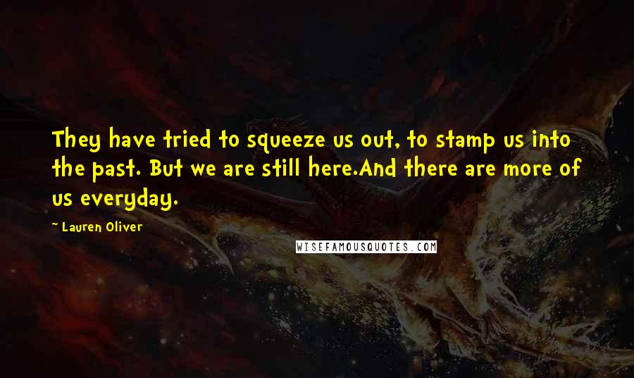 Lauren Oliver Quotes: They have tried to squeeze us out, to stamp us into the past. But we are still here.And there are more of us everyday.