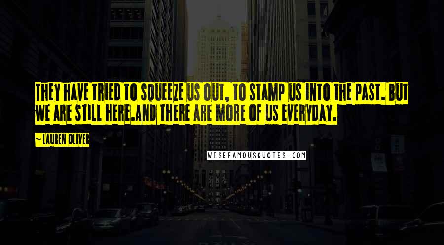Lauren Oliver Quotes: They have tried to squeeze us out, to stamp us into the past. But we are still here.And there are more of us everyday.