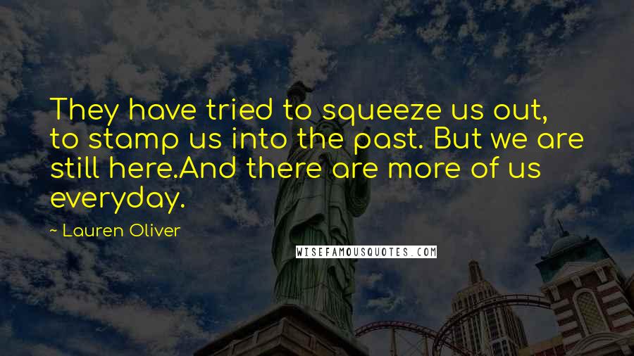 Lauren Oliver Quotes: They have tried to squeeze us out, to stamp us into the past. But we are still here.And there are more of us everyday.
