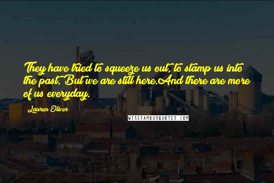 Lauren Oliver Quotes: They have tried to squeeze us out, to stamp us into the past. But we are still here.And there are more of us everyday.