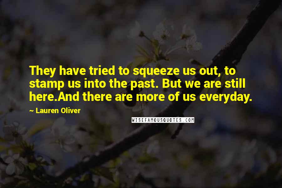 Lauren Oliver Quotes: They have tried to squeeze us out, to stamp us into the past. But we are still here.And there are more of us everyday.