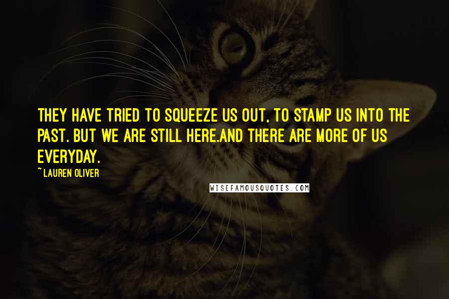 Lauren Oliver Quotes: They have tried to squeeze us out, to stamp us into the past. But we are still here.And there are more of us everyday.