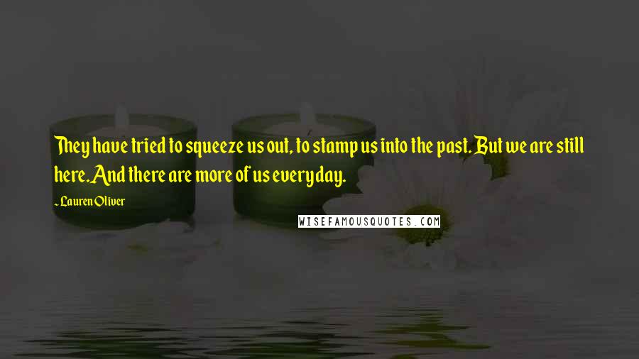 Lauren Oliver Quotes: They have tried to squeeze us out, to stamp us into the past. But we are still here.And there are more of us everyday.