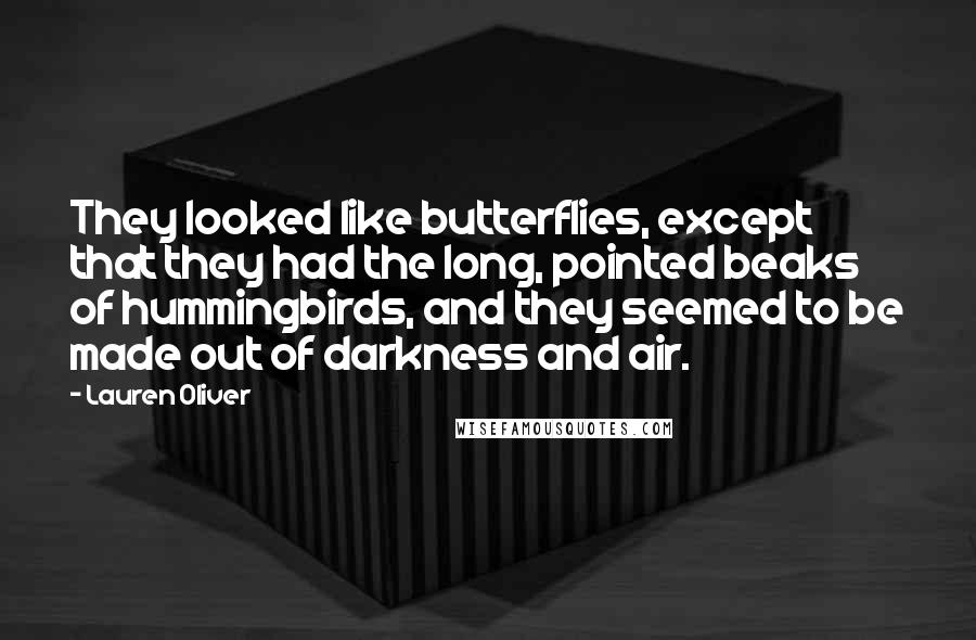 Lauren Oliver Quotes: They looked like butterflies, except that they had the long, pointed beaks of hummingbirds, and they seemed to be made out of darkness and air.
