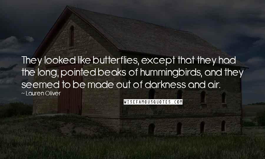 Lauren Oliver Quotes: They looked like butterflies, except that they had the long, pointed beaks of hummingbirds, and they seemed to be made out of darkness and air.