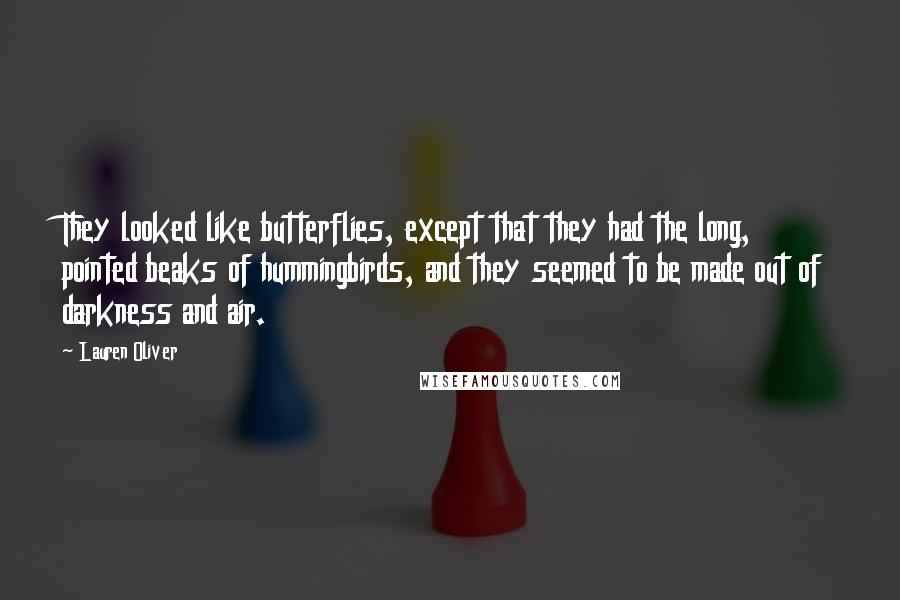 Lauren Oliver Quotes: They looked like butterflies, except that they had the long, pointed beaks of hummingbirds, and they seemed to be made out of darkness and air.