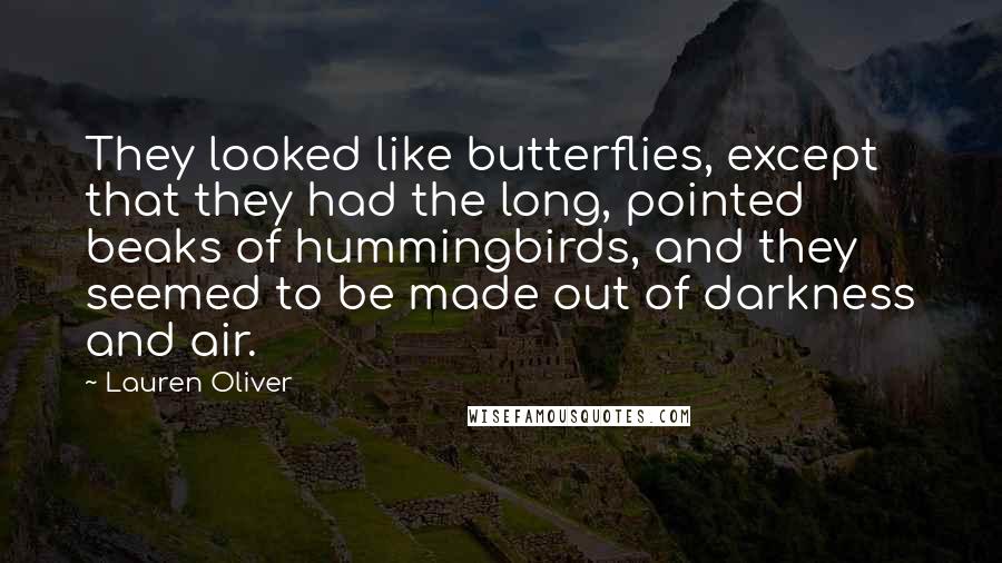 Lauren Oliver Quotes: They looked like butterflies, except that they had the long, pointed beaks of hummingbirds, and they seemed to be made out of darkness and air.