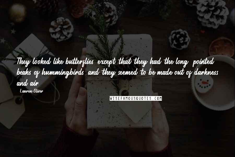 Lauren Oliver Quotes: They looked like butterflies, except that they had the long, pointed beaks of hummingbirds, and they seemed to be made out of darkness and air.
