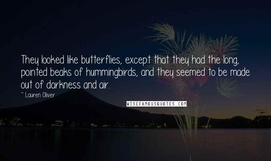 Lauren Oliver Quotes: They looked like butterflies, except that they had the long, pointed beaks of hummingbirds, and they seemed to be made out of darkness and air.