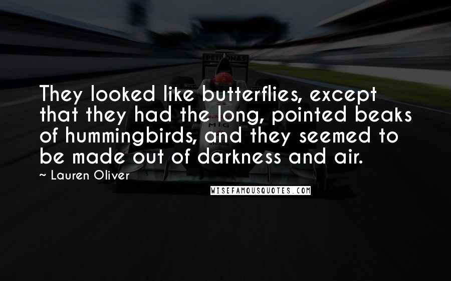 Lauren Oliver Quotes: They looked like butterflies, except that they had the long, pointed beaks of hummingbirds, and they seemed to be made out of darkness and air.