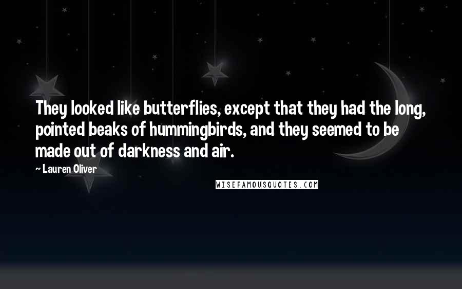 Lauren Oliver Quotes: They looked like butterflies, except that they had the long, pointed beaks of hummingbirds, and they seemed to be made out of darkness and air.