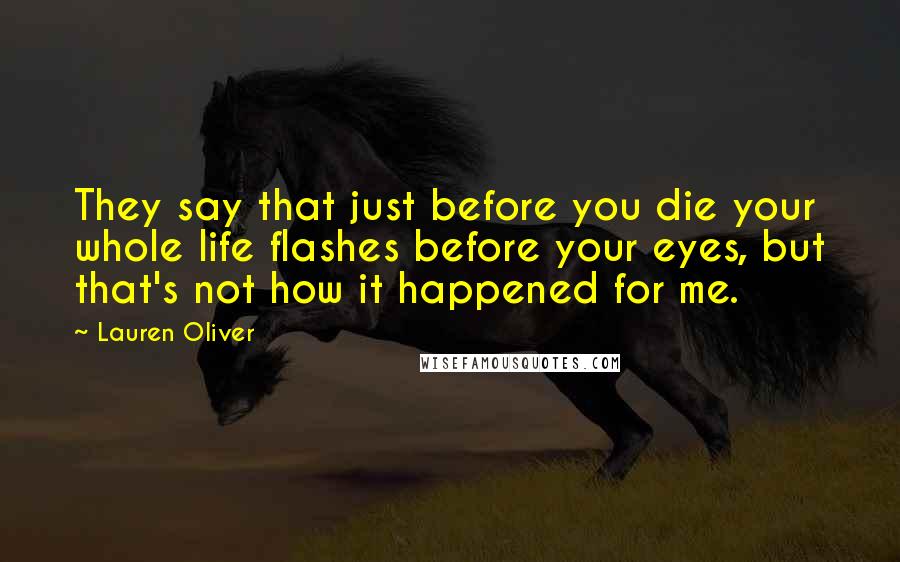 Lauren Oliver Quotes: They say that just before you die your whole life flashes before your eyes, but that's not how it happened for me.