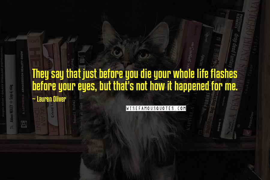 Lauren Oliver Quotes: They say that just before you die your whole life flashes before your eyes, but that's not how it happened for me.