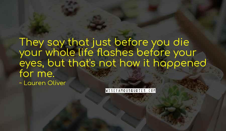 Lauren Oliver Quotes: They say that just before you die your whole life flashes before your eyes, but that's not how it happened for me.