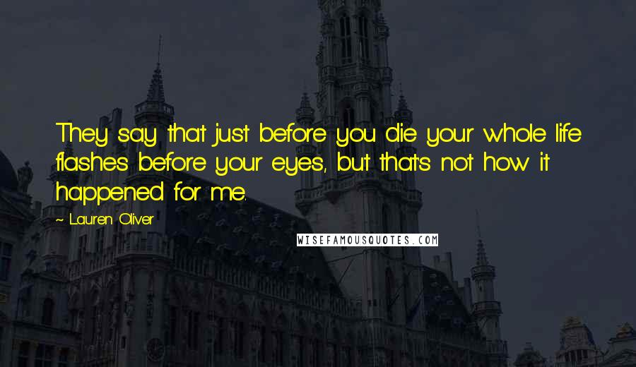 Lauren Oliver Quotes: They say that just before you die your whole life flashes before your eyes, but that's not how it happened for me.