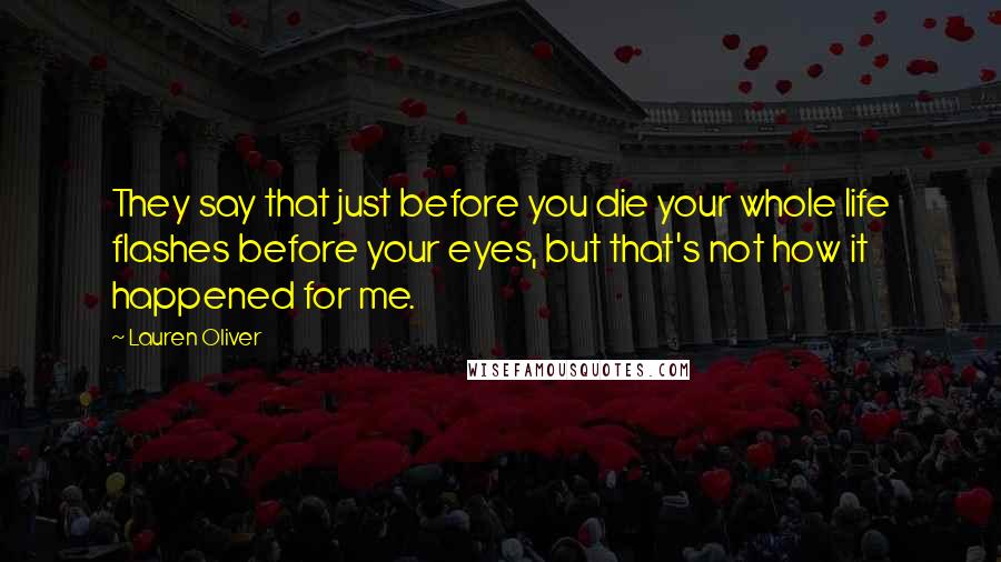 Lauren Oliver Quotes: They say that just before you die your whole life flashes before your eyes, but that's not how it happened for me.