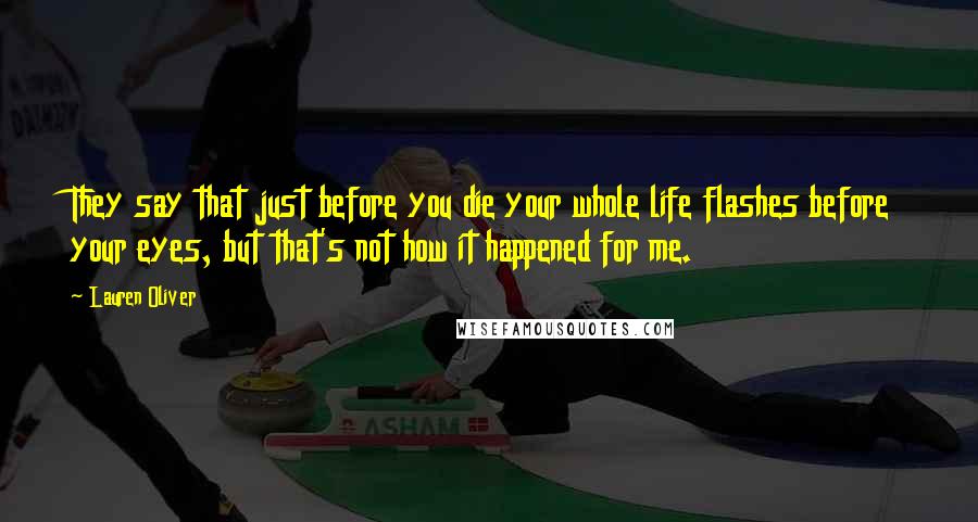 Lauren Oliver Quotes: They say that just before you die your whole life flashes before your eyes, but that's not how it happened for me.