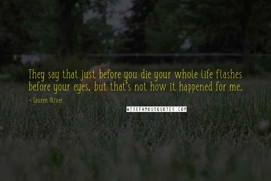 Lauren Oliver Quotes: They say that just before you die your whole life flashes before your eyes, but that's not how it happened for me.