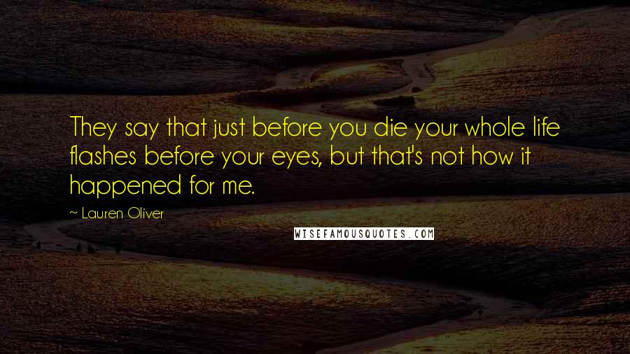 Lauren Oliver Quotes: They say that just before you die your whole life flashes before your eyes, but that's not how it happened for me.