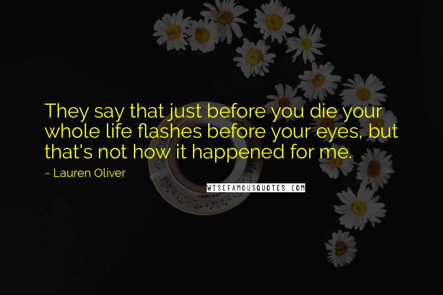 Lauren Oliver Quotes: They say that just before you die your whole life flashes before your eyes, but that's not how it happened for me.