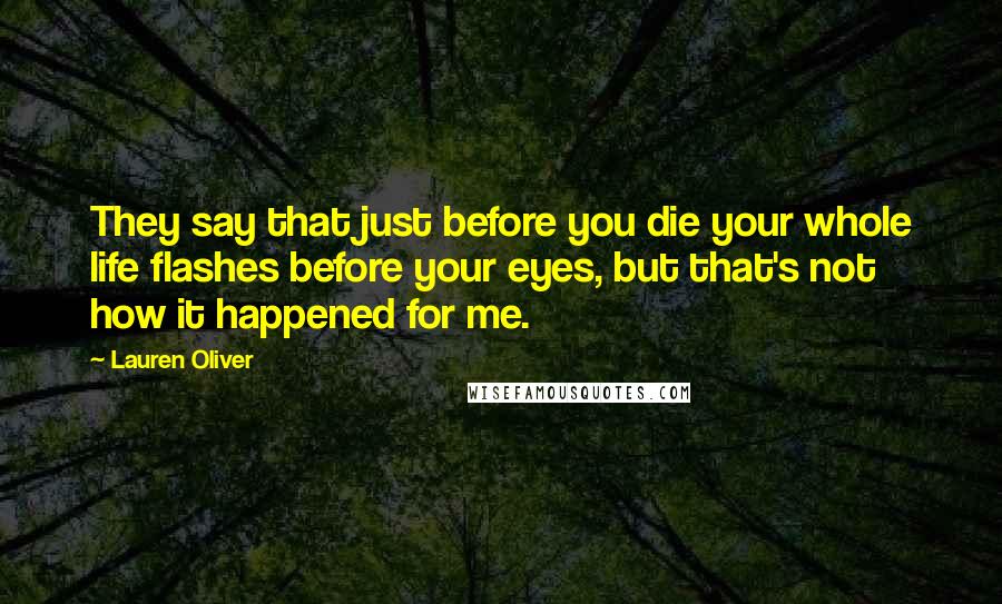 Lauren Oliver Quotes: They say that just before you die your whole life flashes before your eyes, but that's not how it happened for me.