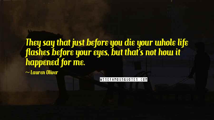 Lauren Oliver Quotes: They say that just before you die your whole life flashes before your eyes, but that's not how it happened for me.