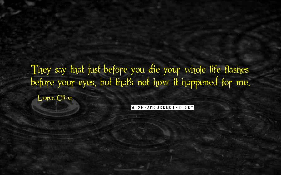 Lauren Oliver Quotes: They say that just before you die your whole life flashes before your eyes, but that's not how it happened for me.