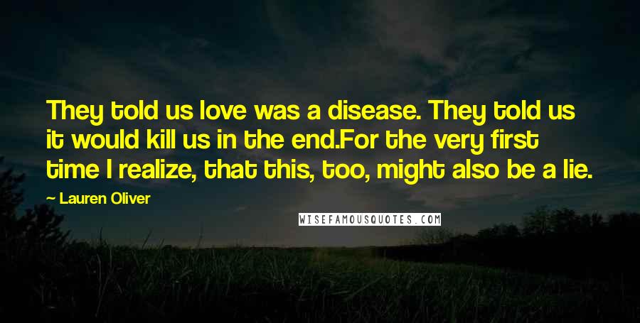 Lauren Oliver Quotes: They told us love was a disease. They told us it would kill us in the end.For the very first time I realize, that this, too, might also be a lie.