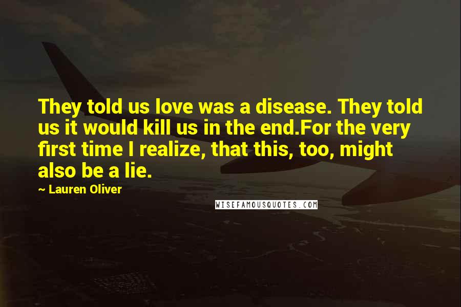 Lauren Oliver Quotes: They told us love was a disease. They told us it would kill us in the end.For the very first time I realize, that this, too, might also be a lie.
