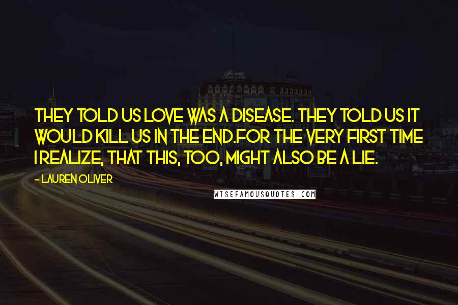 Lauren Oliver Quotes: They told us love was a disease. They told us it would kill us in the end.For the very first time I realize, that this, too, might also be a lie.
