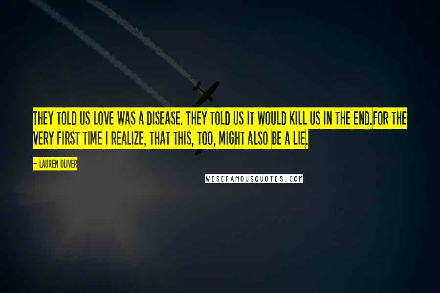 Lauren Oliver Quotes: They told us love was a disease. They told us it would kill us in the end.For the very first time I realize, that this, too, might also be a lie.